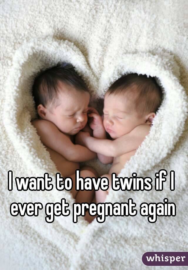 I want to have twins if I ever get pregnant again