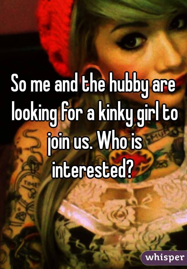 So me and the hubby are looking for a kinky girl to join us. Who is interested? 