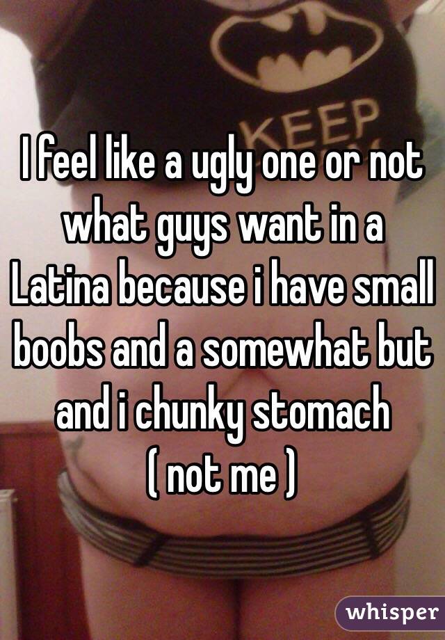 I feel like a ugly one or not what guys want in a Latina because i have small boobs and a somewhat but and i chunky stomach
( not me ) 