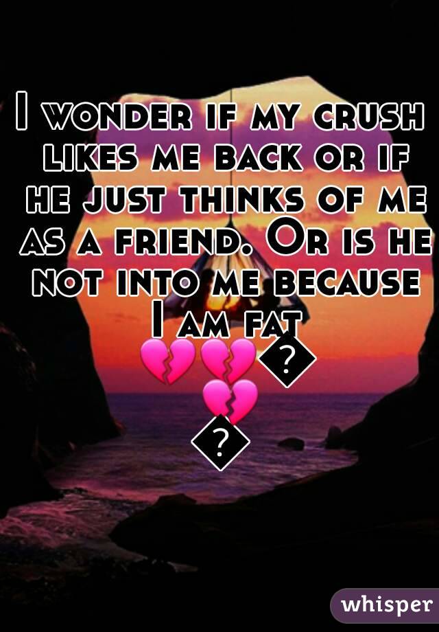 I wonder if my crush likes me back or if he just thinks of me as a friend. Or is he not into me because I am fat 💔💔💔💔💔