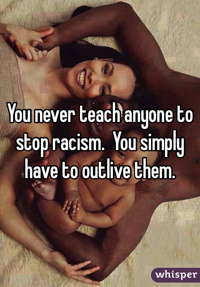 You never teach anyone to stop racism.  You simply have to outlive them.