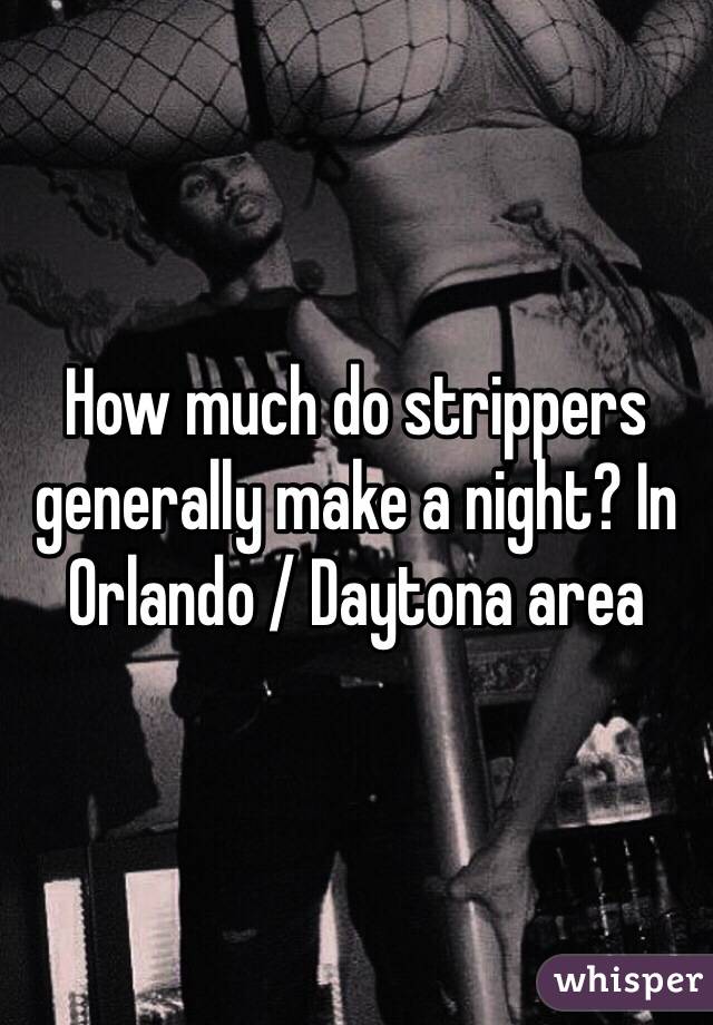 How much do strippers generally make a night? In Orlando / Daytona area 