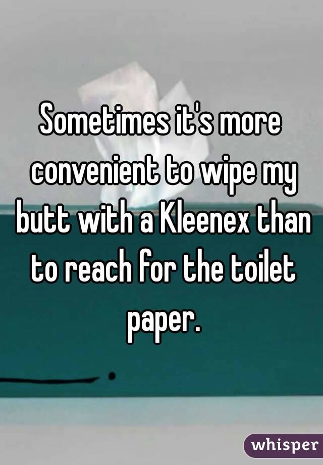 Sometimes it's more convenient to wipe my butt with a Kleenex than to reach for the toilet paper.