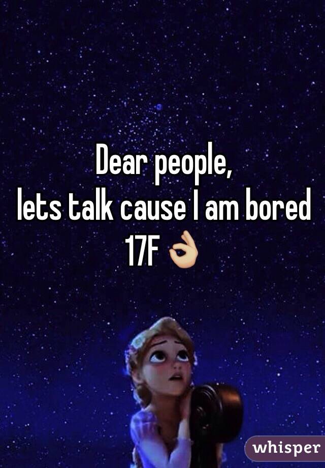 Dear people,
lets talk cause I am bored
17F👌🏼