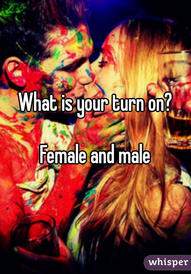 What is your turn on?

Female and male