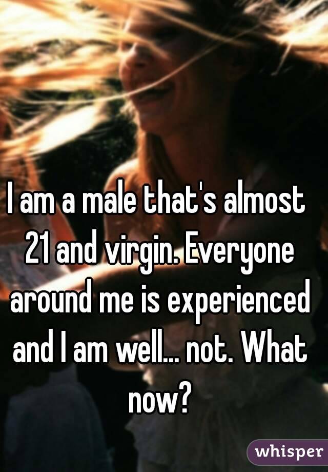 I am a male that's almost 21 and virgin. Everyone around me is experienced and I am well... not. What now?