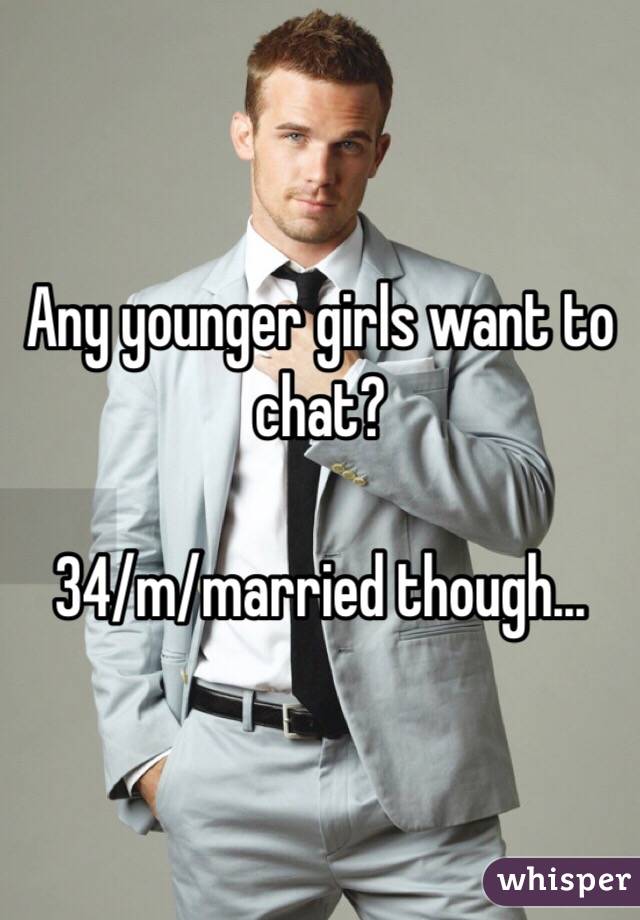 Any younger girls want to chat?

34/m/married though...