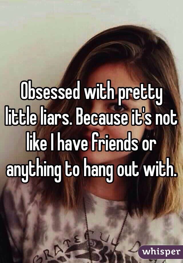 Obsessed with pretty little liars. Because it's not like I have friends or anything to hang out with. 