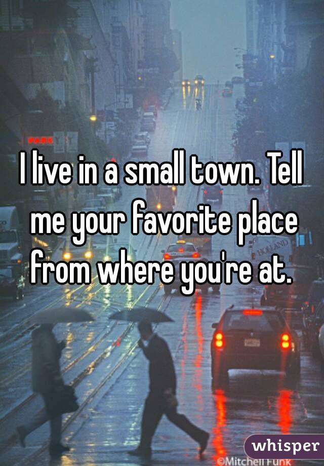 I live in a small town. Tell me your favorite place from where you're at. 