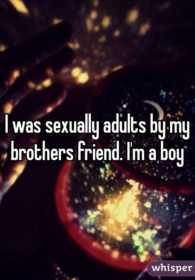 I was sexually adults by my brothers friend. I'm a boy 