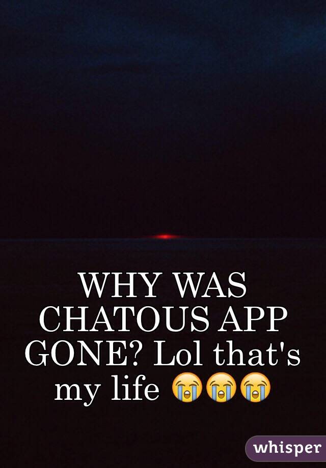 WHY WAS CHATOUS APP GONE? Lol that's my life 😭😭😭