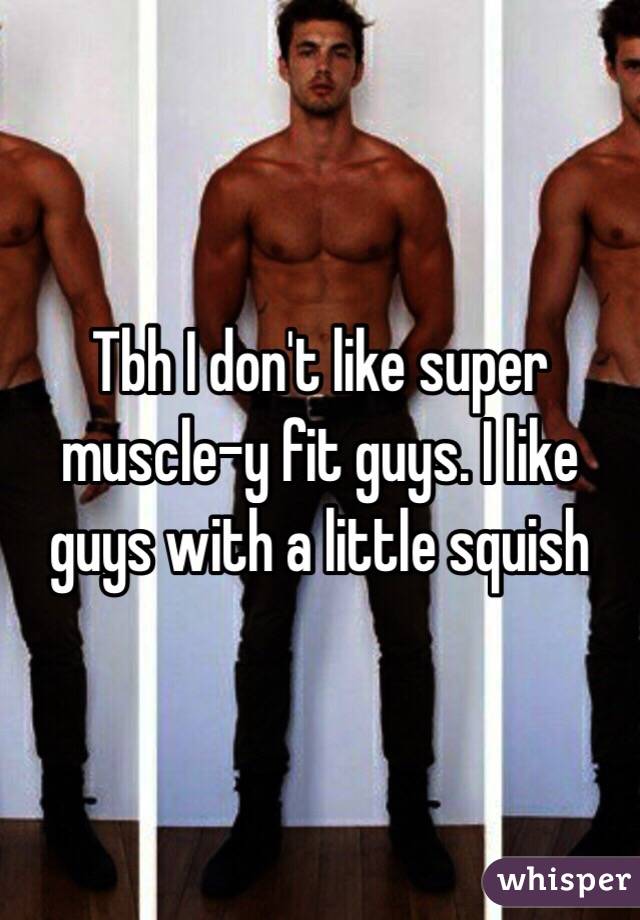 Tbh I don't like super muscle-y fit guys. I like guys with a little squish 