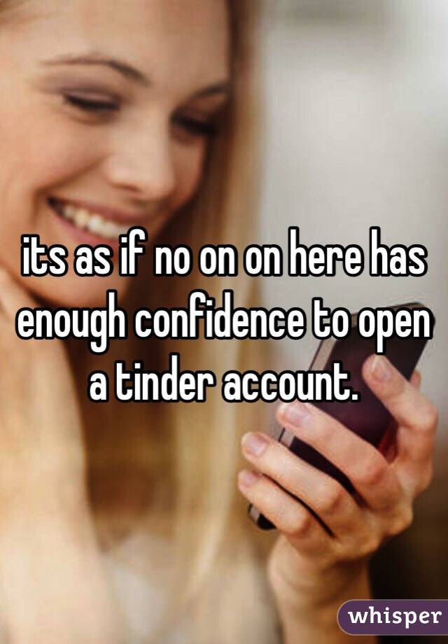 its as if no on on here has enough confidence to open a tinder account.