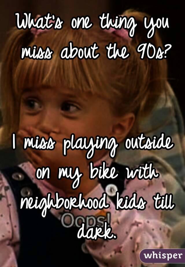 What's one thing you miss about the 90s?


I miss playing outside on my bike with neighborhood kids till dark.