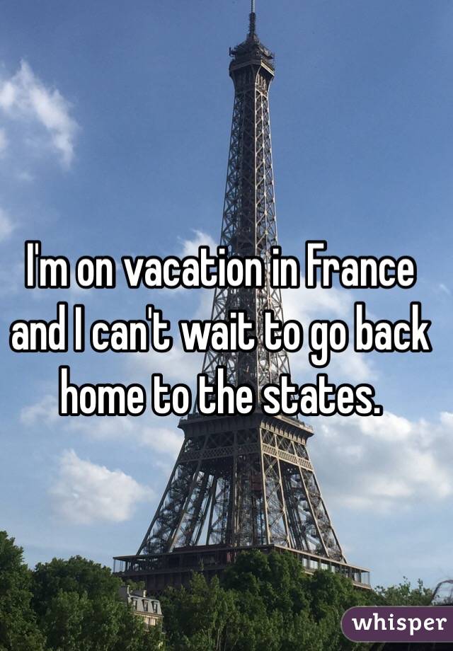 I'm on vacation in France and I can't wait to go back home to the states. 