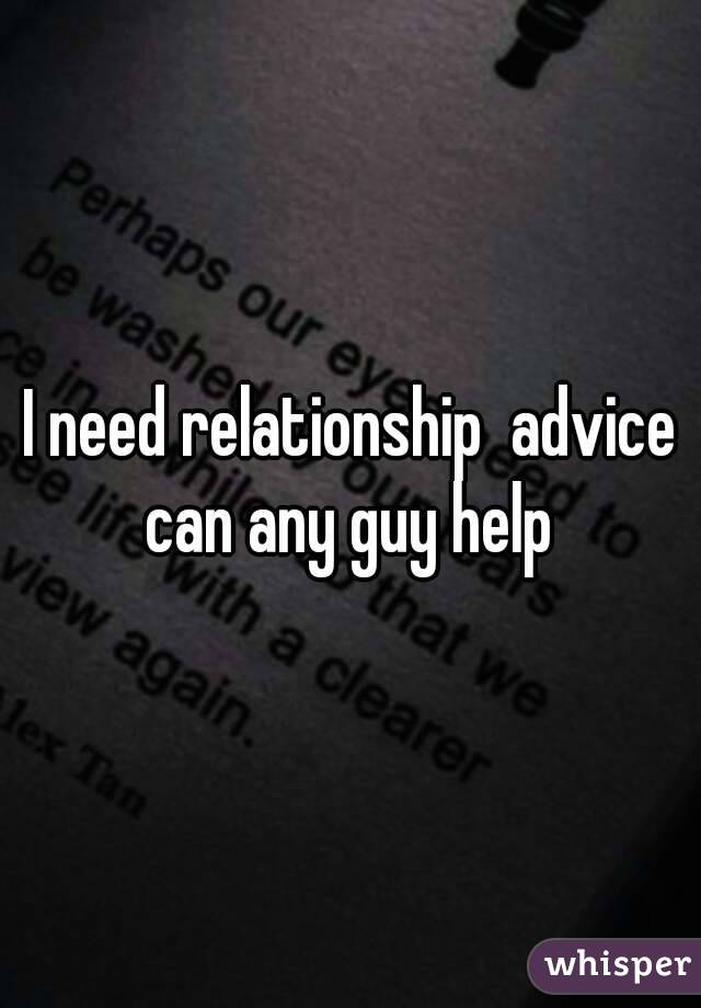 I need relationship  advice can any guy help 