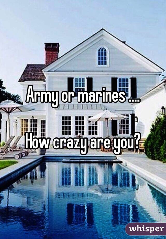 Army or marines ....

How crazy are you?