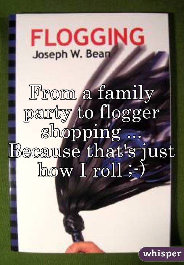 From a family party to flogger shopping ... Because that's just how I roll ;-)