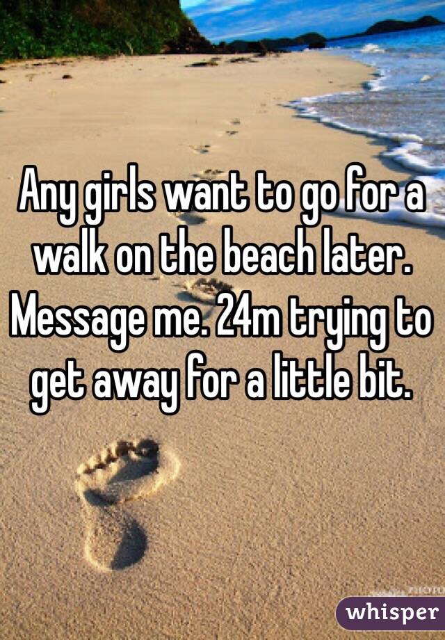 Any girls want to go for a walk on the beach later.  Message me. 24m trying to get away for a little bit.  