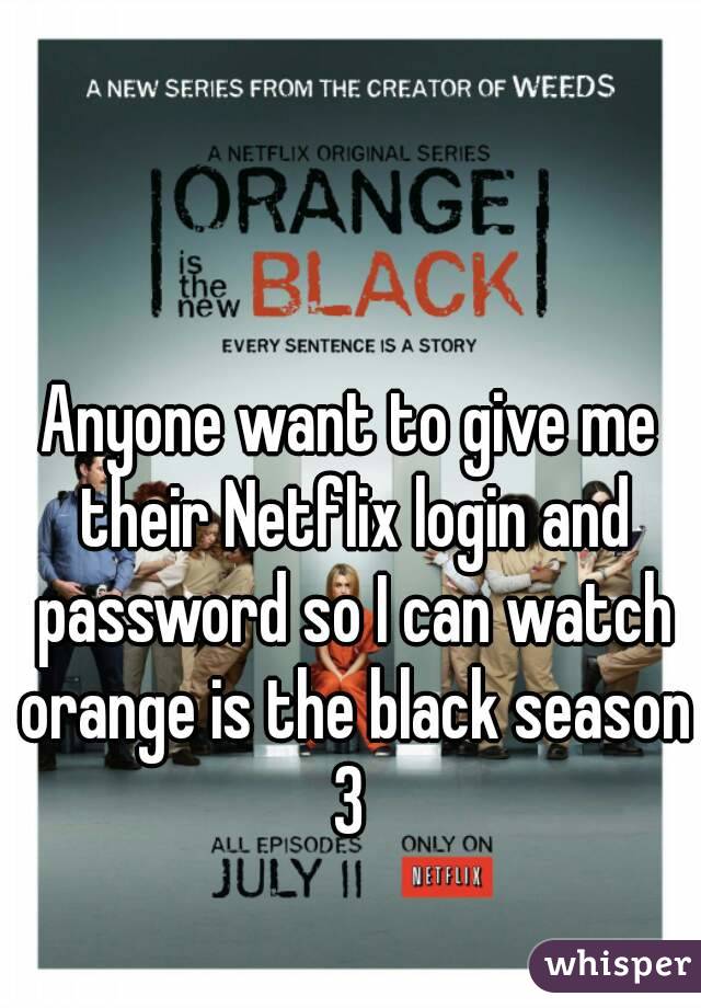 Anyone want to give me their Netflix login and password so I can watch orange is the black season 3 