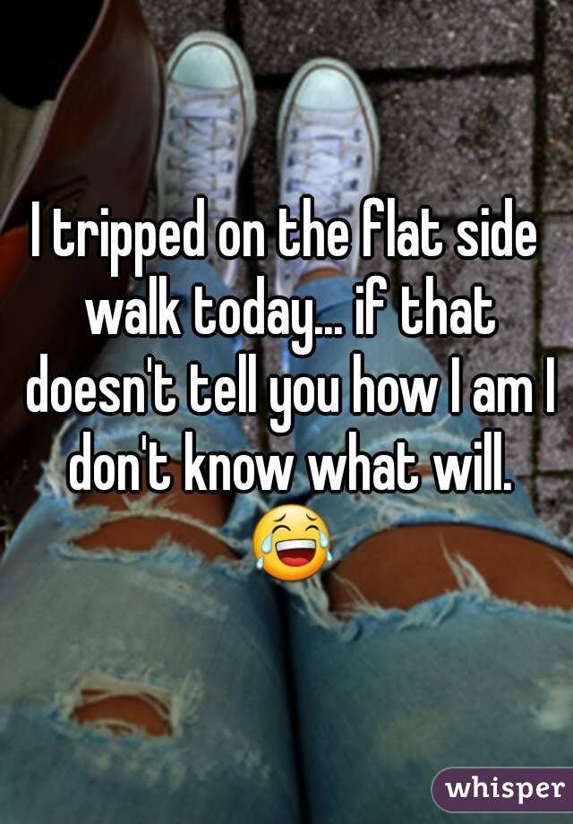 I tripped on the flat side walk today... if that doesn't tell you how I am I don't know what will. 😂