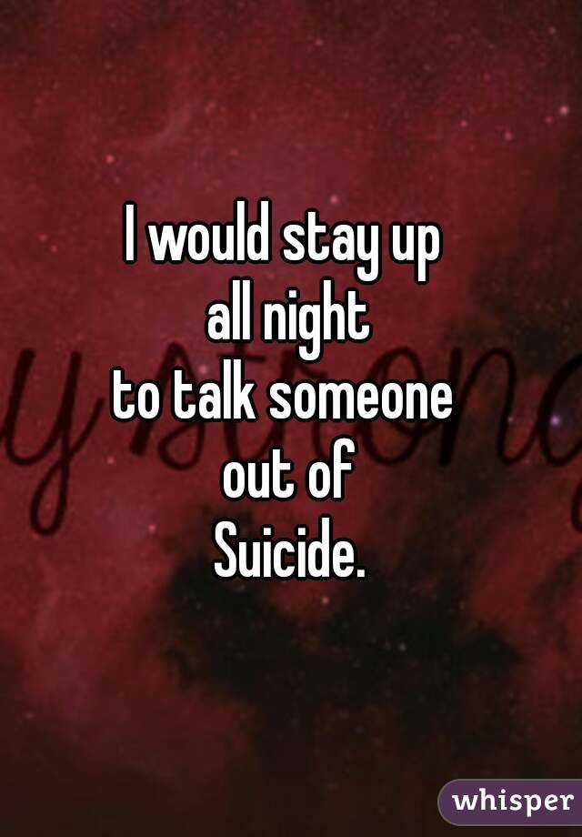 I would stay up 
all night
to talk someone 
out of
Suicide.