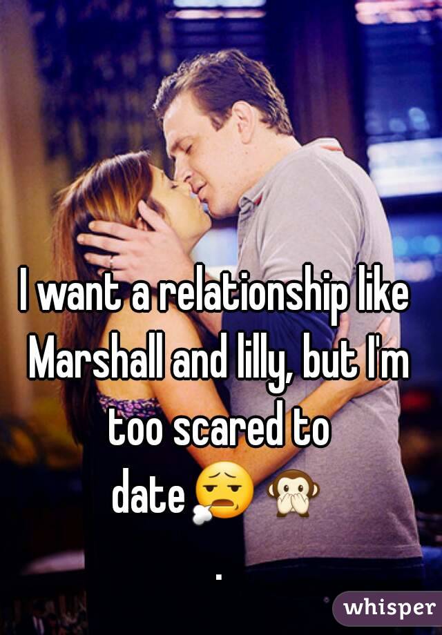 I want a relationship like Marshall and lilly, but I'm too scared to date😧🙊 .