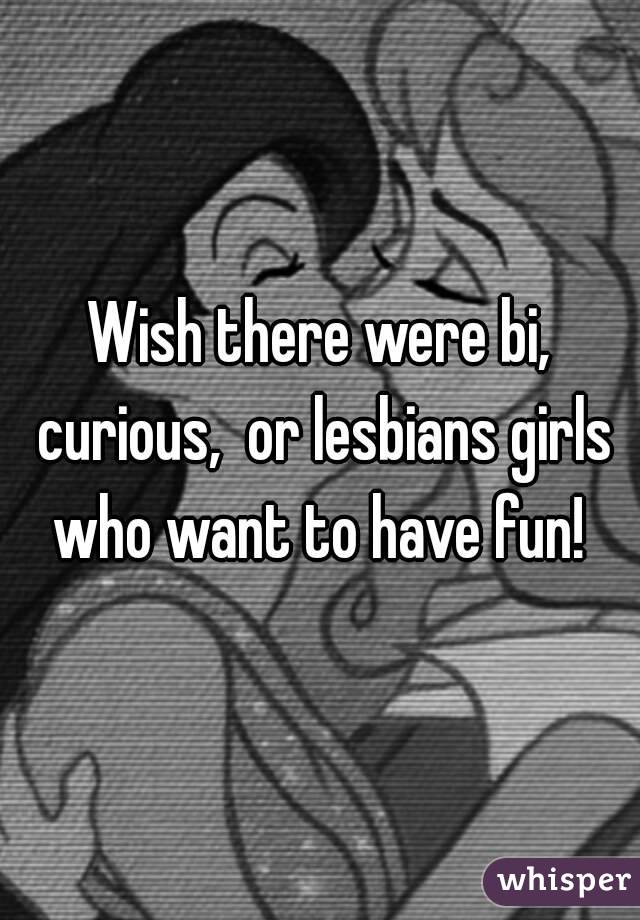 Wish there were bi, curious,  or lesbians girls who want to have fun! 