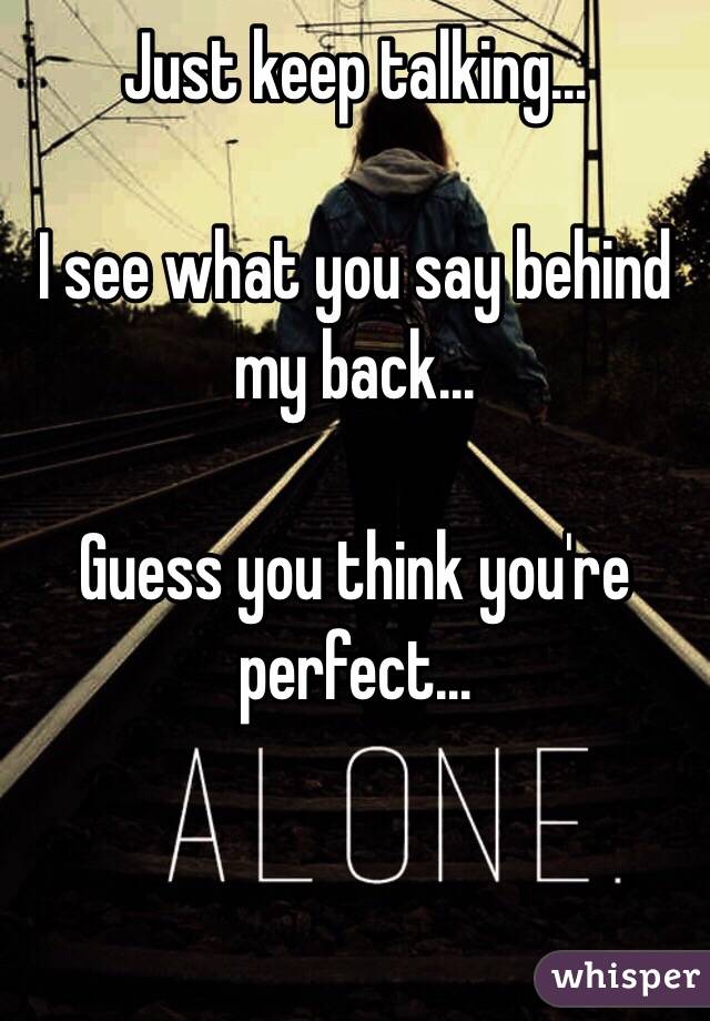 Just keep talking...

I see what you say behind my back...

Guess you think you're perfect...