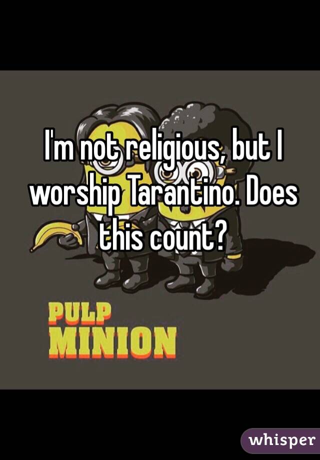 I'm not religious, but I worship Tarantino. Does this count?