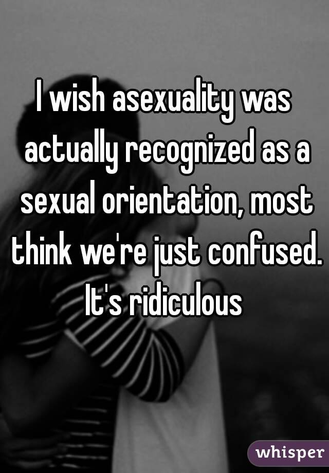 I wish asexuality was actually recognized as a sexual orientation, most think we're just confused. It's ridiculous 