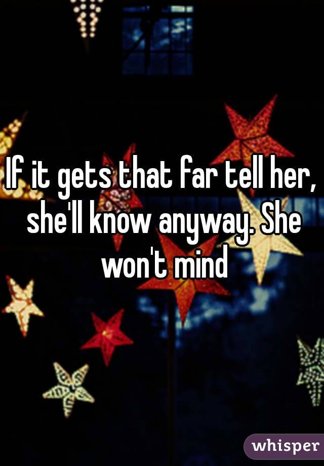 If it gets that far tell her, she'll know anyway. She won't mind