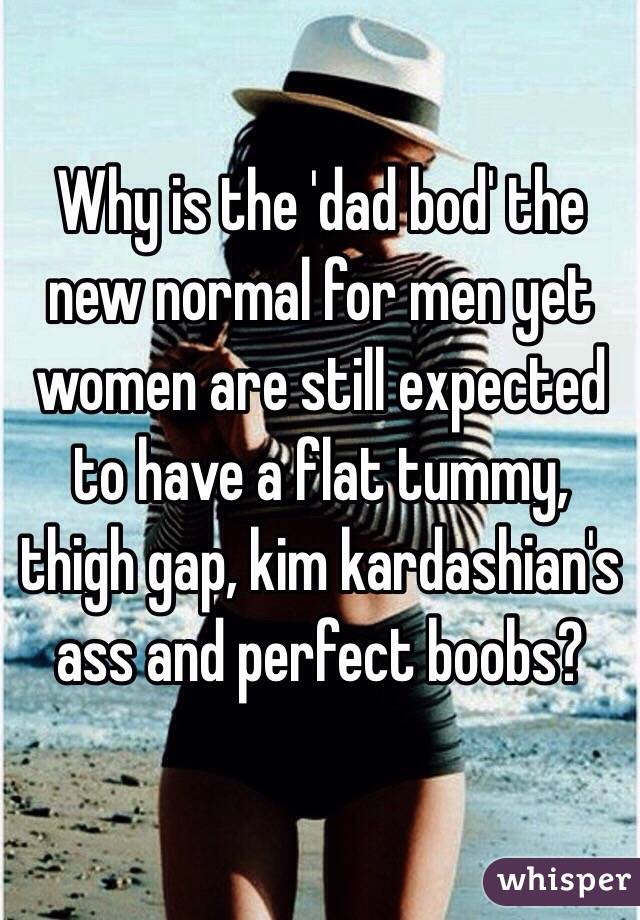 Why is the 'dad bod' the new normal for men yet women are still expected to have a flat tummy, thigh gap, kim kardashian's ass and perfect boobs? 