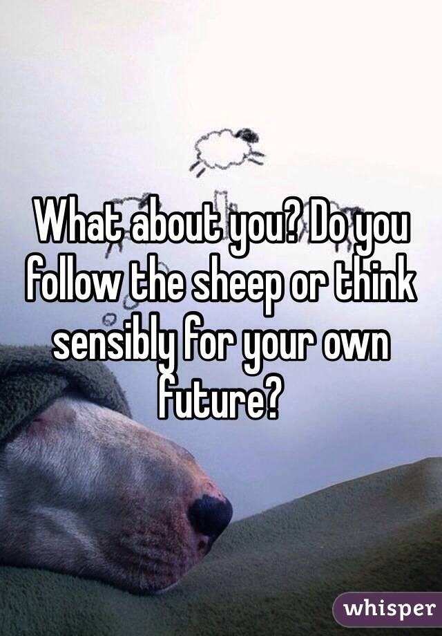 What about you? Do you follow the sheep or think sensibly for your own future?