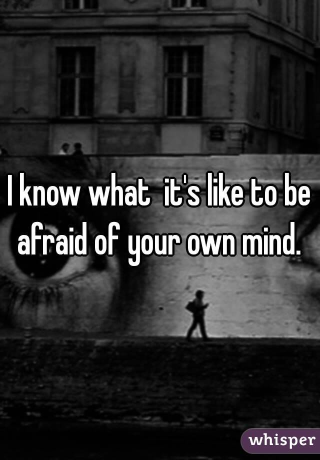 I know what  it's like to be afraid of your own mind. 