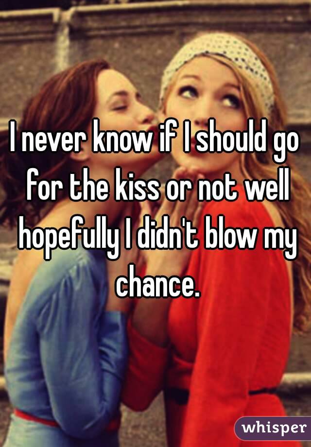 I never know if I should go for the kiss or not well hopefully I didn't blow my chance.