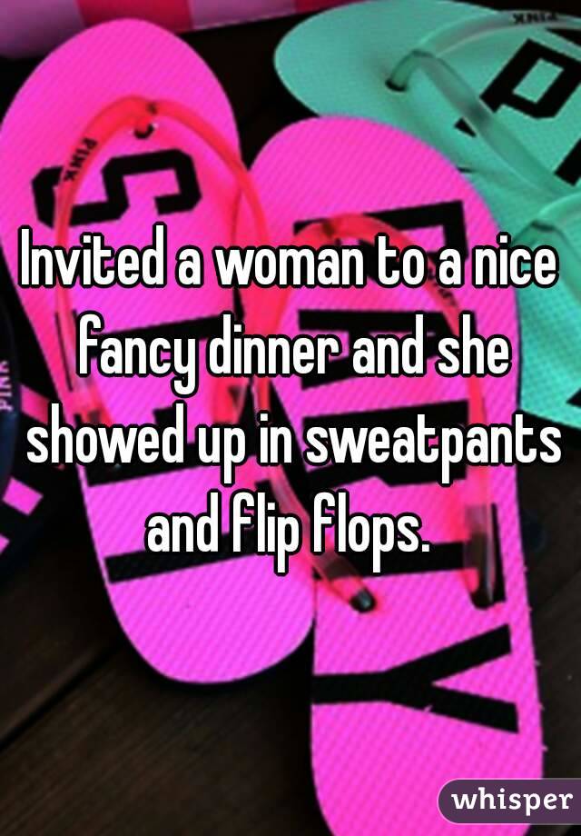 Invited a woman to a nice fancy dinner and she showed up in sweatpants and flip flops. 
