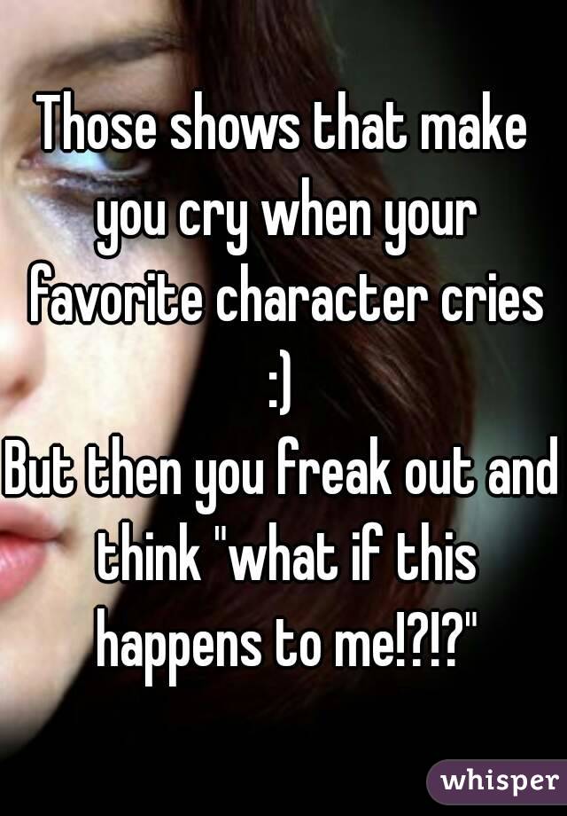 Those shows that make you cry when your favorite character cries :) 
But then you freak out and think "what if this happens to me!?!?"