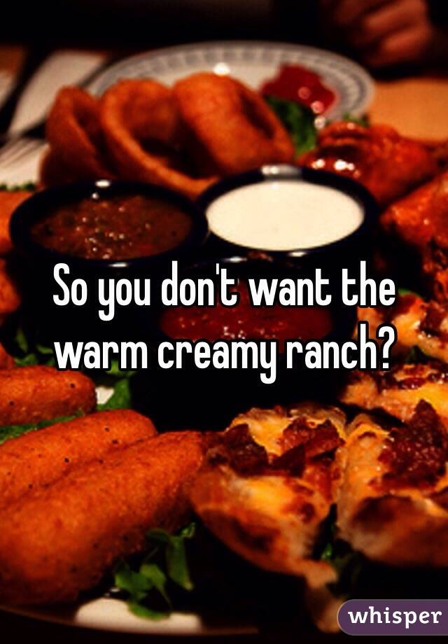 So you don't want the warm creamy ranch? 