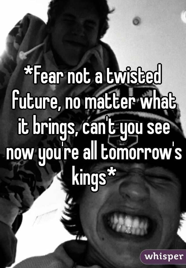 *Fear not a twisted future, no matter what it brings, can't you see now you're all tomorrow's kings*