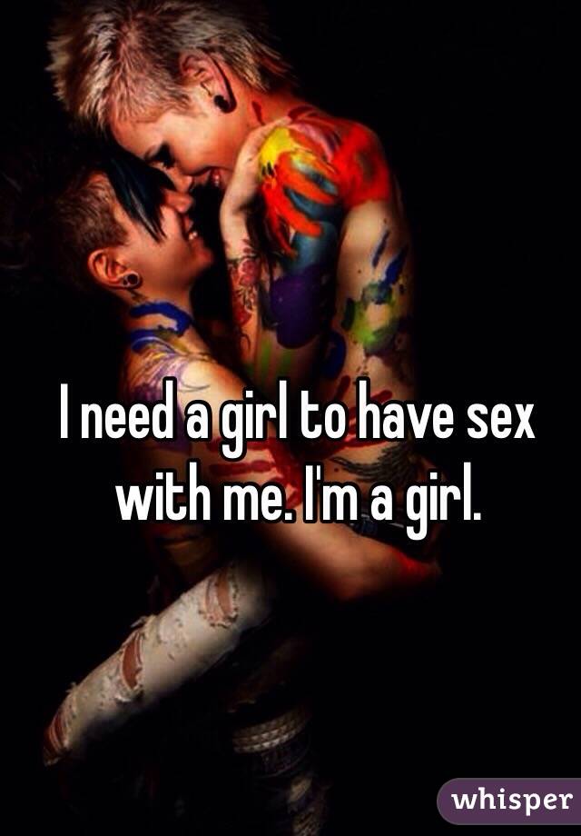 I need a girl to have sex with me. I'm a girl.