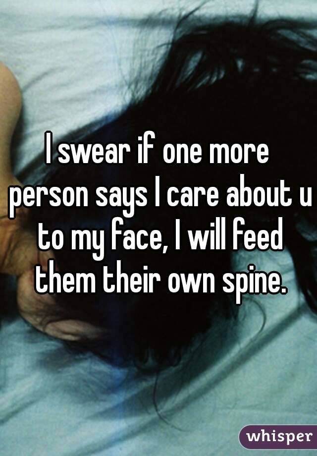 I swear if one more person says I care about u to my face, I will feed them their own spine.