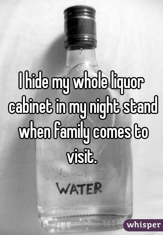 I hide my whole liquor cabinet in my night stand when family comes to visit. 