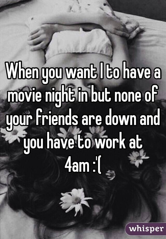 When you want I to have a movie night in but none of your friends are down and you have to work at 4am :'(