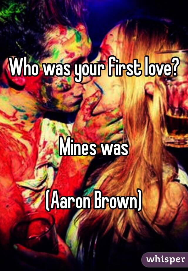 Who was your first love?


Mines was 

(Aaron Brown)