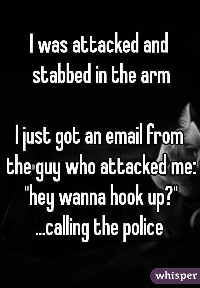 I was attacked and stabbed in the arm

I just got an email from the guy who attacked me: "hey wanna hook up?"
...calling the police