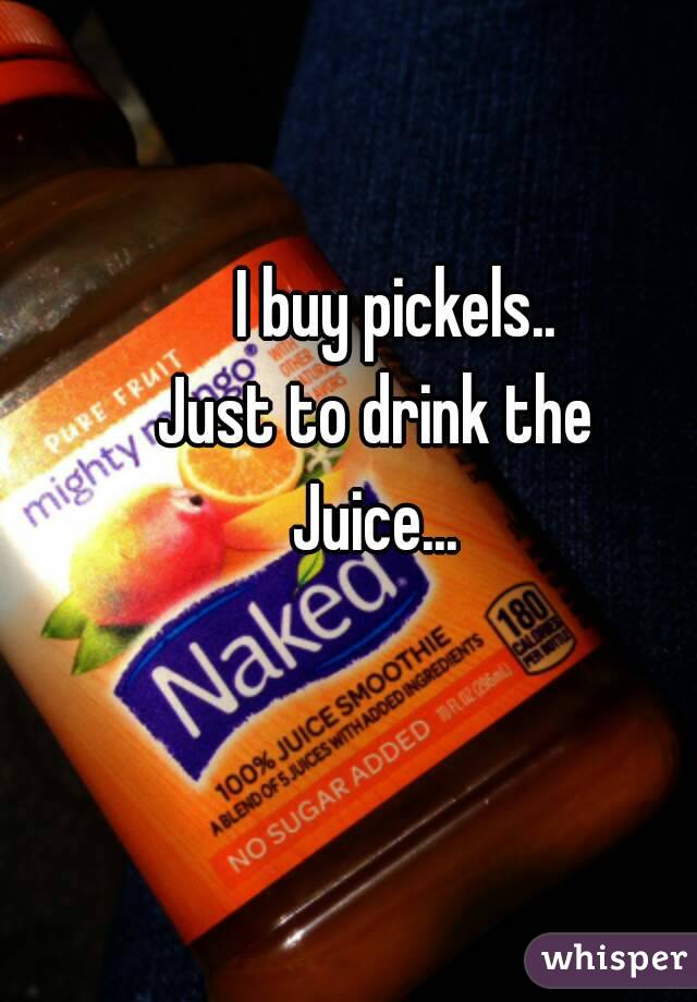    I buy pickels..
Just to drink the
Juice...