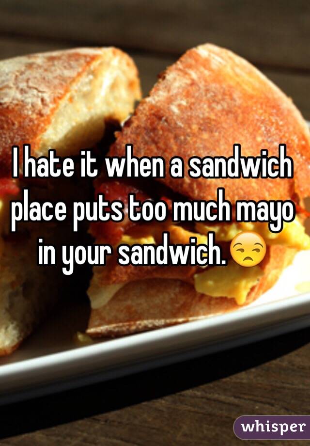 I hate it when a sandwich place puts too much mayo in your sandwich.😒