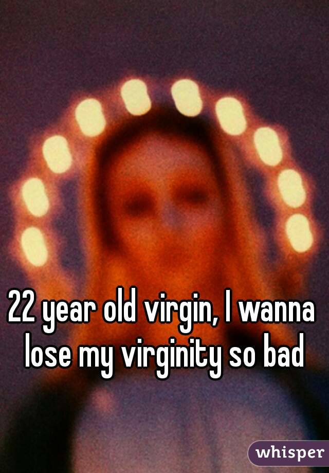 22 year old virgin, I wanna lose my virginity so bad