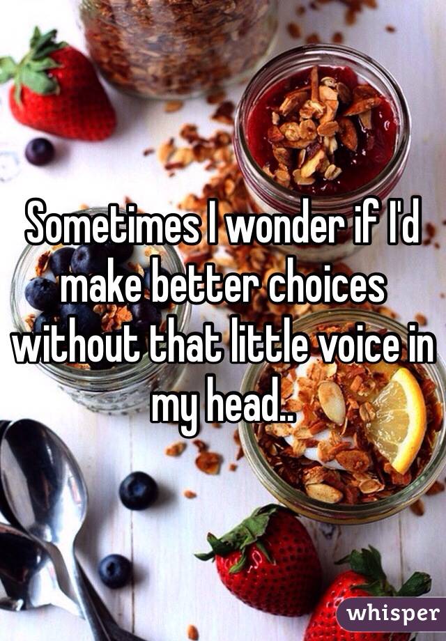 Sometimes I wonder if I'd make better choices without that little voice in my head..